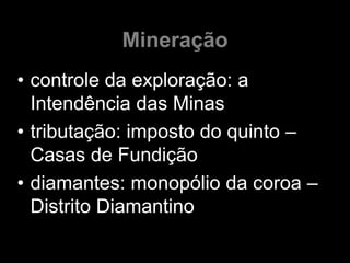 Mineração
• controle da exploração: a
  Intendência das Minas
• tributação: imposto do quinto –
  Casas de Fundição
• diamantes: monopólio da coroa –
  Distrito Diamantino
 
