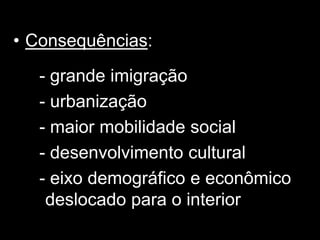 • Consequências:
  - grande imigração
  - urbanização
  - maior mobilidade social
  - desenvolvimento cultural
  - eixo demográfico e econômico
   deslocado para o interior
 