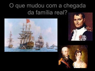 O que mudou com a chegada
      da família real?
 