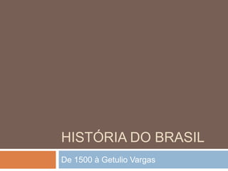 HISTÓRIA DO BRASIL
De 1500 à Getulio Vargas
 