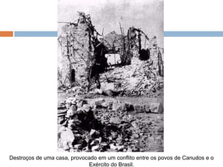 Destroços de uma casa, provocado em um conflito entre os povos de Canudos e o
Exército do Brasil.
 