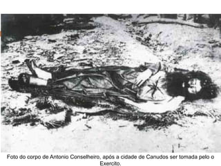 Foto do corpo de Antonio Conselheiro, após a cidade de Canudos ser tomada pelo o
Exercito.
 