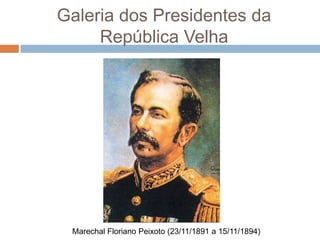 Galeria dos Presidentes da
República Velha
Marechal Floriano Peixoto (23/11/1891 a 15/11/1894)
 