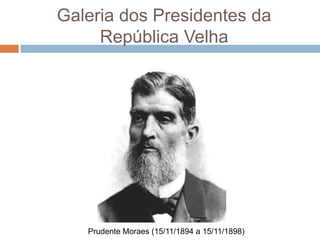 Galeria dos Presidentes da
República Velha
Prudente Moraes (15/11/1894 a 15/11/1898)
 