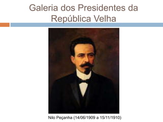 Galeria dos Presidentes da
República Velha
Nilo Peçanha (14/06/1909 a 15/11/1910)
 