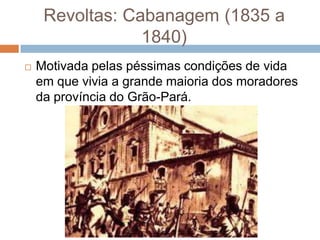 Revoltas: Cabanagem (1835 a
1840)
 Motivada pelas péssimas condições de vida
em que vivia a grande maioria dos moradores
da província do Grão-Pará.
 