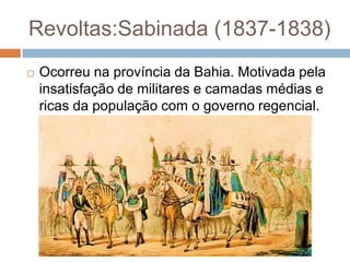 Revoltas:Sabinada (1837-1838)
 Ocorreu na província da Bahia. Motivada pela
insatisfação de militares e camadas médias e
ricas da população com o governo regencial.
 