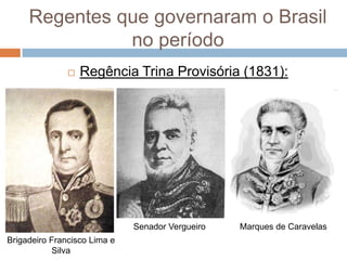 Regentes que governaram o Brasil
no período
 Regência Trina Provisória (1831):
Brigadeiro Francisco Lima e
Silva
Senador Vergueiro Marques de Caravelas
 