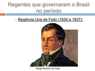 Regentes que governaram o Brasil
no período
 Regência Una de Feijó (1835 a 1837):
Diogo Antonio de Feijó
 