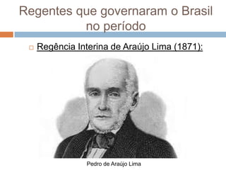 Regentes que governaram o Brasil
no período
 Regência Interina de Araújo Lima (1871):
Pedro de Araújo Lima
 