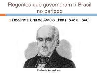 Regentes que governaram o Brasil
no período
 Regência Una de Araújo Lima (1838 a 1840):
Pedro de Araújo Lima
 