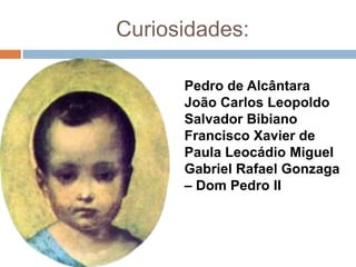 Curiosidades:
Pedro de Alcântara
João Carlos Leopoldo
Salvador Bibiano
Francisco Xavier de
Paula Leocádio Miguel
Gabriel Rafael Gonzaga
– Dom Pedro II
 