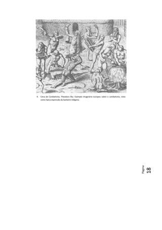 Página
18
1818
4. Cena de Canibalismo, Theodoro Bry. Exemplo imaginário europeu sobre o canibalismo, visto
como típica expressão da barbárie indígena.
 