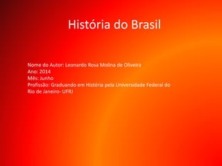 História do Brasil
Nome do Autor: Leonardo Rosa Molina de Oliveira
Ano: 2014
Mês: Junho
Profissão: Graduando em História pela Universidade Federal do
Rio de Janeiro- UFRJ
 