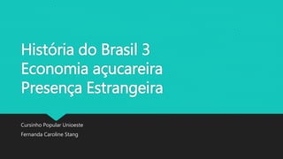 História do Brasil 3
Economia açucareira
Presença Estrangeira
Cursinho Popular Unioeste
Fernanda Caroline Stang
 