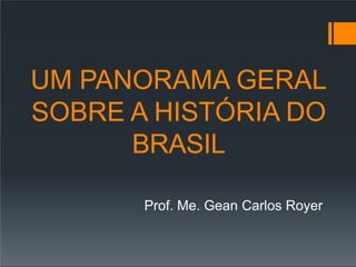 UM PANORAMA GERAL
SOBRE A HISTÓRIA DO
BRASIL
Prof. Me. Gean Carlos Royer
 