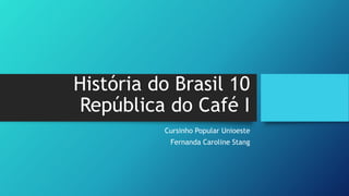 História do Brasil 10
República do Café I
Cursinho Popular Unioeste
Fernanda Caroline Stang
 