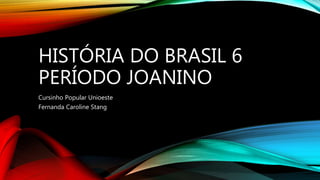 HISTÓRIA DO BRASIL 6
PERÍODO JOANINO
Cursinho Popular Unioeste
Fernanda Caroline Stang
 