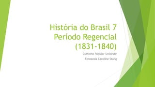 História do Brasil 7
Período Regencial
(1831-1840)
Cursinho Popular Unioeste
Fernanda Caroline Stang
 
