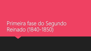 Primeira fase do Segundo
Reinado (1840-1850)
 
