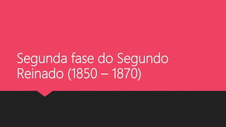 Segunda fase do Segundo
Reinado (1850 – 1870)
 
