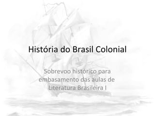 História do Brasil Colonial
Sobrevoo histórico para
embasamento das aulas de
Literatura Brasileira I
 