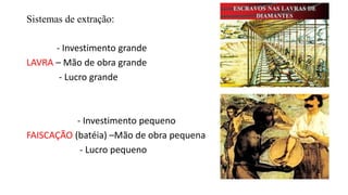 Sistemas de extração:
- Investimento grande
LAVRA – Mão de obra grande
- Lucro grande
- Investimento pequeno
FAISCAÇÃO (batéia) –Mão de obra pequena
- Lucro pequeno
 