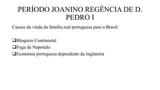 PERÍODO JOANINO REGÊNCIA DE D.
PEDRO I
Causas da vinda da família real portuguesa para o Brasil:
Bloqueio Continental
Fuga de Napoleão
Economia portuguesa dependente da Inglaterra
 