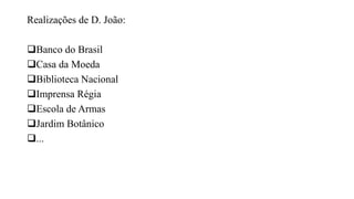 Realizações de D. João:
Banco do Brasil
Casa da Moeda
Biblioteca Nacional
Imprensa Régia
Escola de Armas
Jardim Botânico
...
 