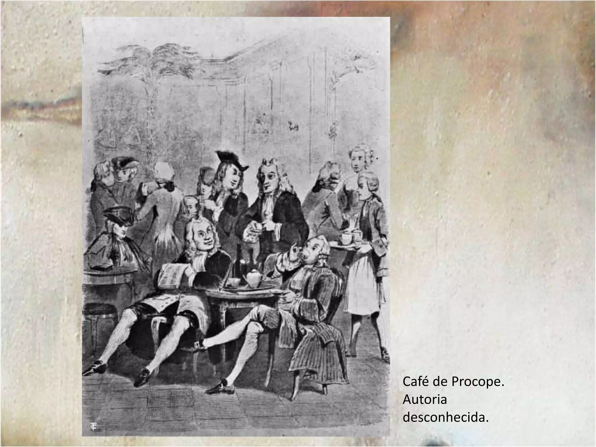 O Café de Procope, fundado em 1688, foi o mais famoso dos cafés de Paris. Ele se tornou o ponto de encontro dos intelectuais e da cidade. Entre os frequentadores do local podemos listar Voltaire, Diderot, La Fontaine, Napoleão e Victor Hugo, por exemplo.Diderot e Voltaire no Café Procope. Autor desconhecido.