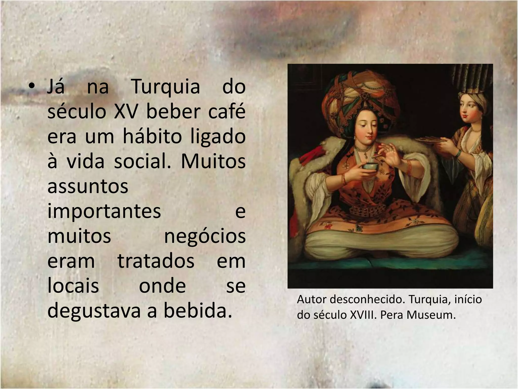 Já na Turquia do século XV beber café era um hábito ligado à vida social. Muitos assuntos importantes e muitos negócios eram tratados em locais onde se degustava a bebida.Autor desconhecido. Turquia, início do século XVIII. PeraMuseum.