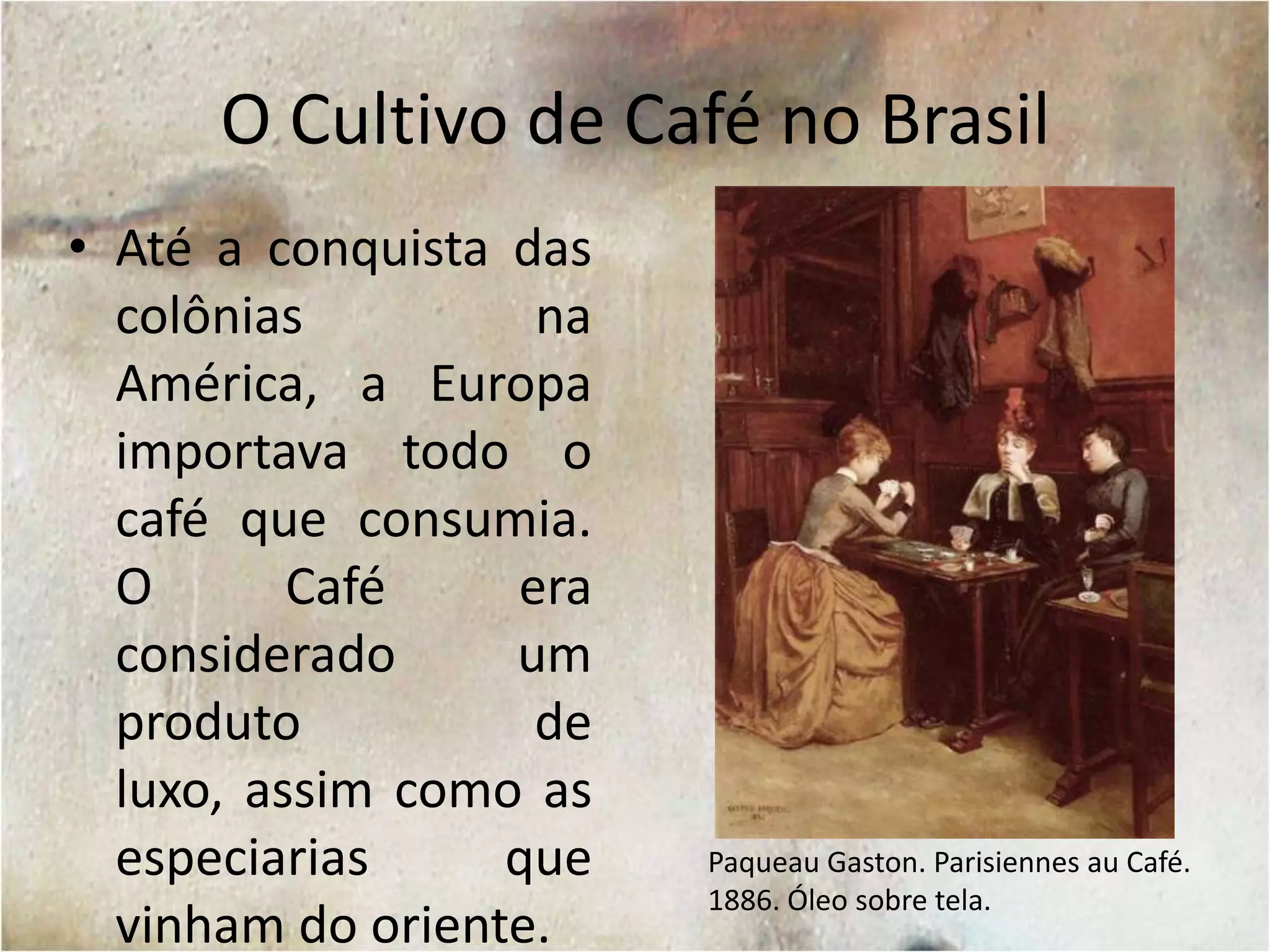 O Cultivo de Café no BrasilAté a conquista das colônias na América, a Europa importava todo o café que consumia. O Café era considerado um produto de luxo, assim como as especiarias que vinham do oriente.PaqueauGaston. Parisiennesau Café. 1886. Óleo sobre tela.
