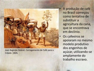 A produção de café no Brasil começou como tentativa de substituir a agricultura da cana, que se encontrava em declínio.