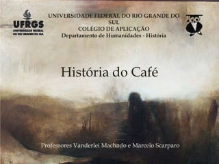 UNIVERSIDADE FEDERAL DO RIO GRANDE DO SUL COLÉGIO DE APLICAÇÃO Departamento de Humanidades - História   História do Café Professores Vanderlei Machado e Marcelo Scarparo 