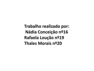 Trabalho realizado por:
Nádia Conceição nº16
Rafaela Loução nº19
Thales Morais nº20
 