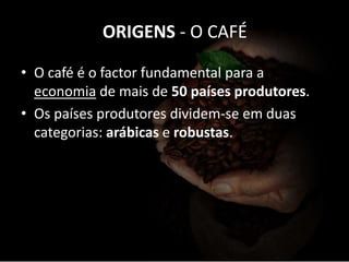 ORIGENS - O CAFÉ
• O café é o factor fundamental para a
economia de mais de 50 países produtores.
• Os países produtores dividem-se em duas
categorias: arábicas e robustas.
 