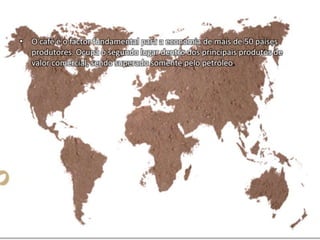 Países Produtores
• O café é o factor fundamental para a economia de mais de 50 países
produtores. Ocupa o segundo lugar dentro dos principais produtos de
valor comercial, sendo superado somente pelo petróleo.
 