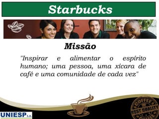 Missão
"Inspirar e alimentar o espírito
humano; uma pessoa, uma xícara de
café e uma comunidade de cada vez"
Starbucks
 