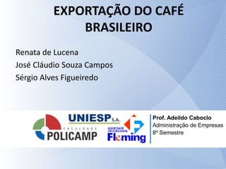 EXPORTAÇÃO DO CAFÉ
BRASILEIRO
Renata de Lucena
José Cláudio Souza Campos
Sérgio Alves Figueiredo
Prof. Adeildo Caboclo
Administração de Empresas
8º Semestre
 