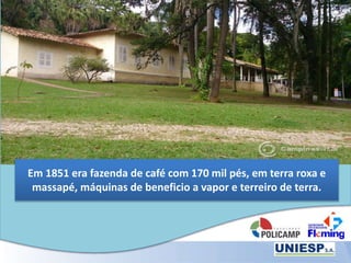 Em 1851 era fazenda de café com 170 mil pés, em terra roxa e
massapé, máquinas de beneficio a vapor e terreiro de terra.
 