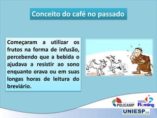 Conceito do café no passado
Começaram a utilizar os
frutos na forma de infusão,
percebendo que a bebida o
ajudava a resistir ao sono
enquanto orava ou em suas
longas horas de leitura do
breviário.
 