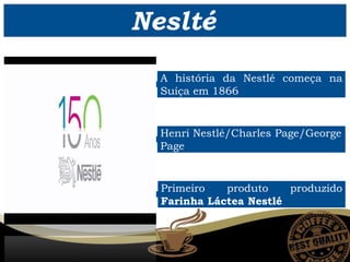 Neslté
A história da Nestlé começa na
Suíça em 1866
Henri Nestlé/Charles Page/George
Page
Primeiro produto produzido
Farinha Láctea Nestlé
 