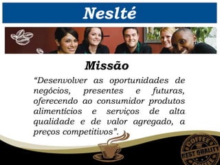Neslté
“Desenvolver as oportunidades de
negócios, presentes e futuras,
oferecendo ao consumidor produtos
alimentícios e serviços de alta
qualidade e de valor agregado, a
preços competitivos”.
Missão
 