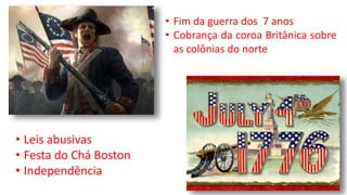 • Fim da guerra dos 7 anos
• Cobrança da coroa Britânica sobre
as colônias do norte
• Leis abusivas
• Festa do Chá Boston
• Independência
 