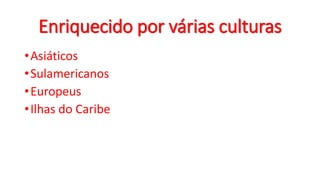 Enriquecido por várias culturas
•Asiáticos
•Sulamericanos
•Europeus
•Ilhas do Caribe
 