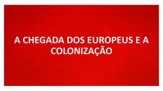 PRIMEIROS POVOSA CHEGADA DOS EUROPEUS E A
COLONIZAÇÃO
 
