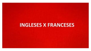 INGLESES X FRANCESES
 