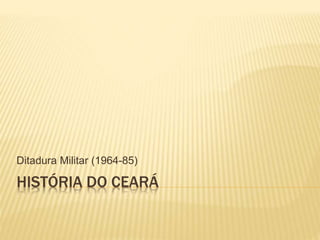 HISTÓRIA DO CEARÁ
Ditadura Militar (1964-85)
 