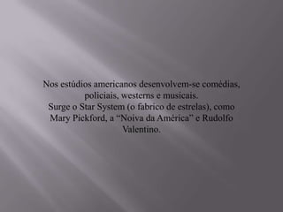 Nos estúdios americanos desenvolvem-se comédias,
          policiais, westerns e musicais.
 Surge o Star System (o fabrico de estrelas), como
 Mary Pickford, a “Noiva da América” e Rudolfo
                     Valentino.
 