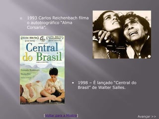   1993 Carlos Reichenbach filma
    o autobiográfico “Alma
    Corsaria”.




                            • 1998 – É lançado “Central do
                              Brasil” de Walter Salles.




           [Voltar para a Mostra]                            Avançar >>
 